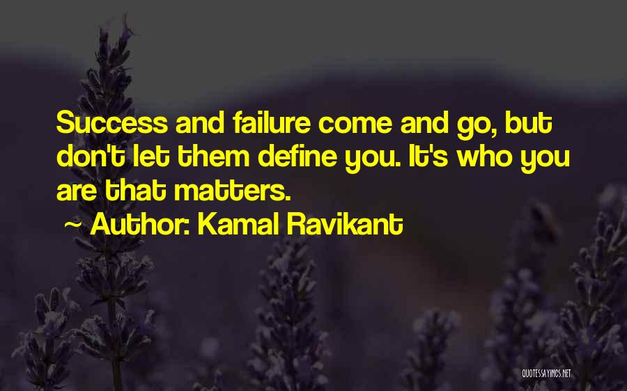 Kamal Ravikant Quotes: Success And Failure Come And Go, But Don't Let Them Define You. It's Who You Are That Matters.