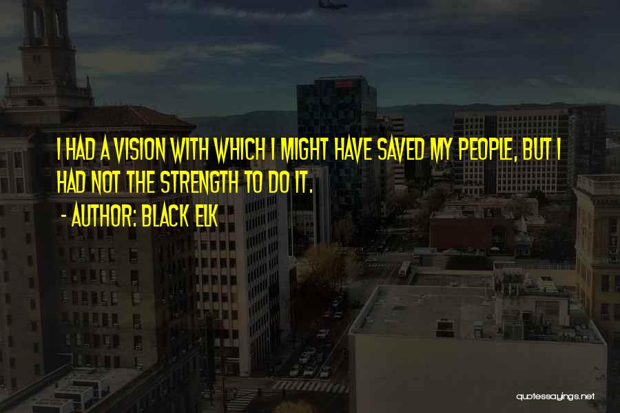 Black Elk Quotes: I Had A Vision With Which I Might Have Saved My People, But I Had Not The Strength To Do