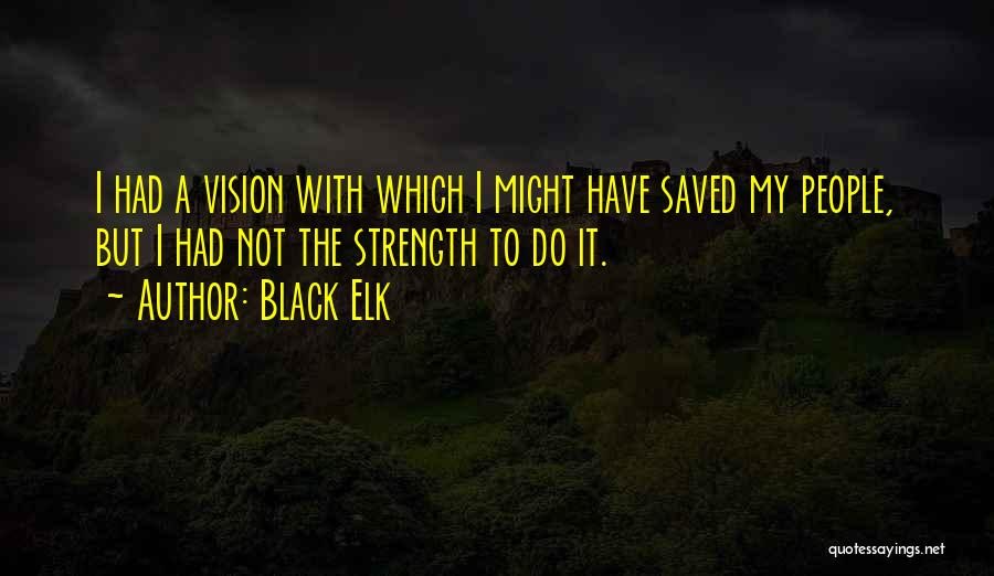 Black Elk Quotes: I Had A Vision With Which I Might Have Saved My People, But I Had Not The Strength To Do