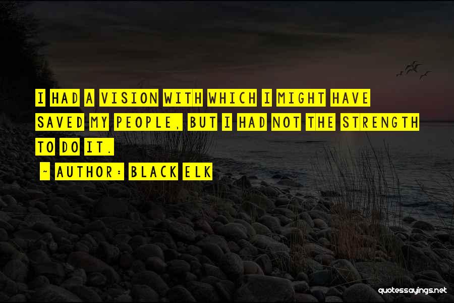 Black Elk Quotes: I Had A Vision With Which I Might Have Saved My People, But I Had Not The Strength To Do