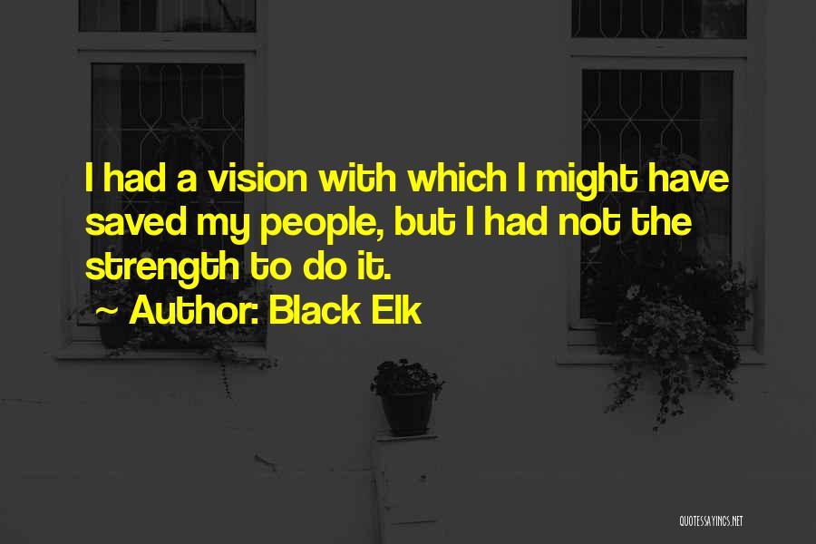 Black Elk Quotes: I Had A Vision With Which I Might Have Saved My People, But I Had Not The Strength To Do