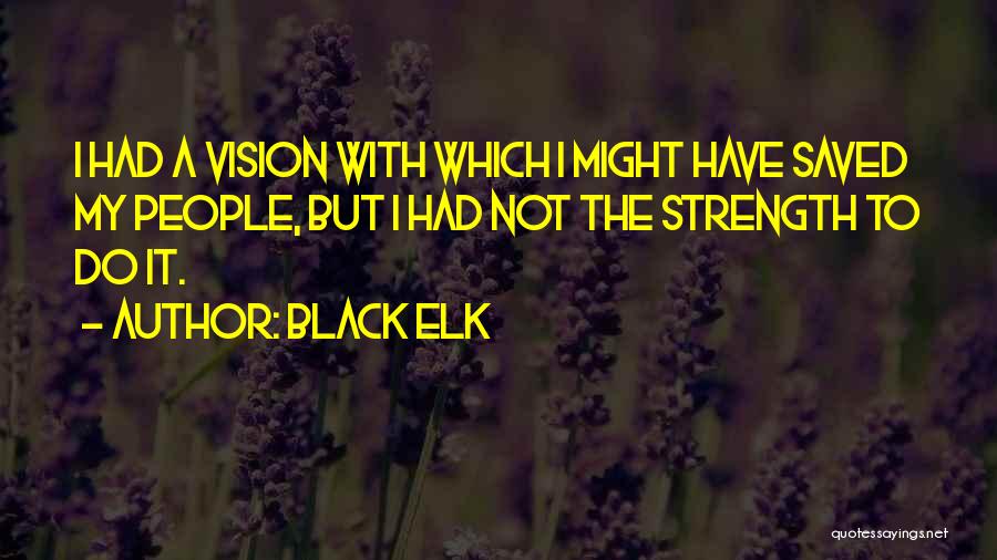 Black Elk Quotes: I Had A Vision With Which I Might Have Saved My People, But I Had Not The Strength To Do