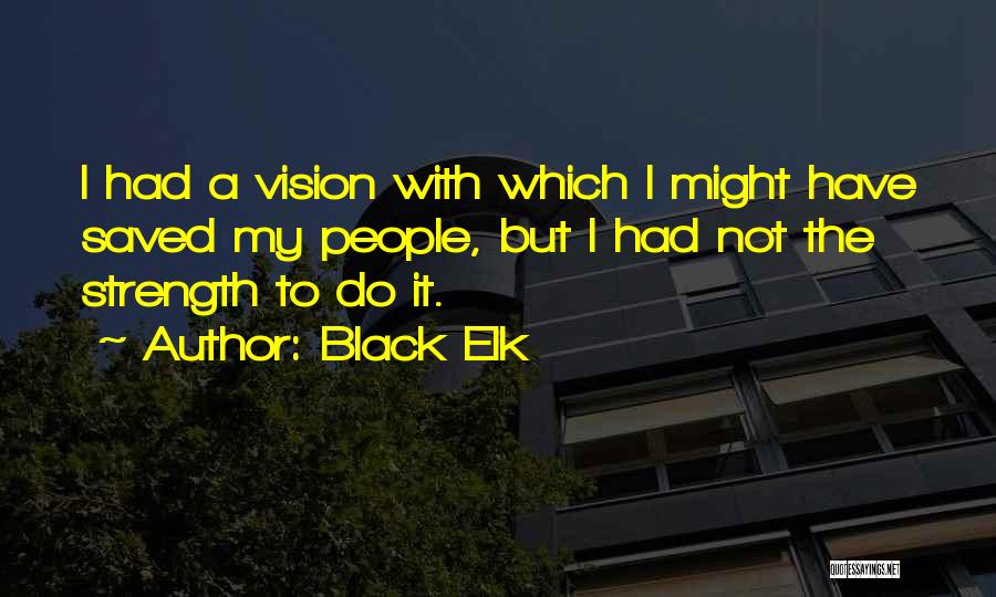 Black Elk Quotes: I Had A Vision With Which I Might Have Saved My People, But I Had Not The Strength To Do