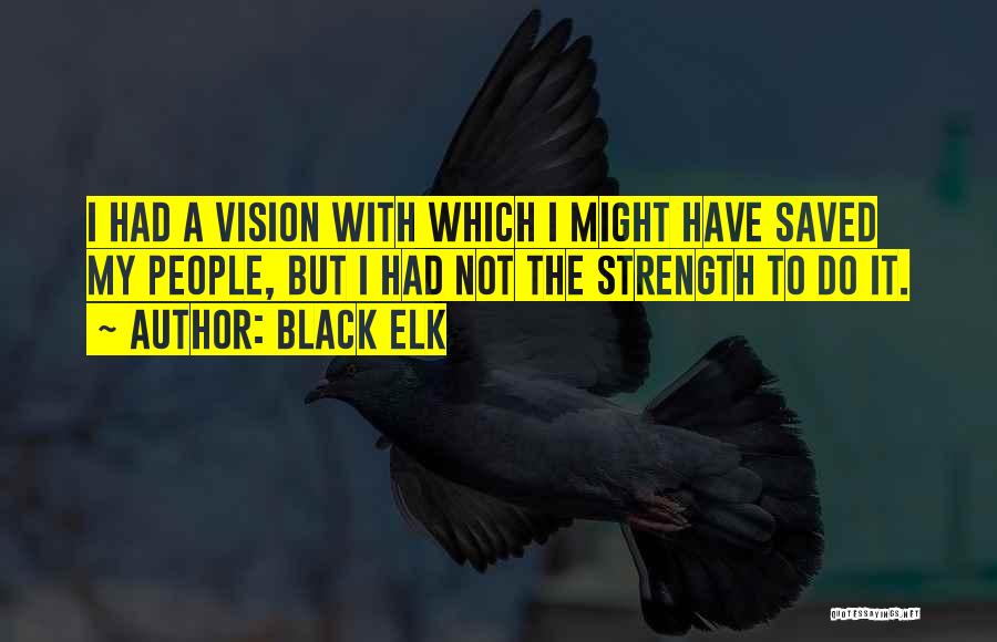 Black Elk Quotes: I Had A Vision With Which I Might Have Saved My People, But I Had Not The Strength To Do