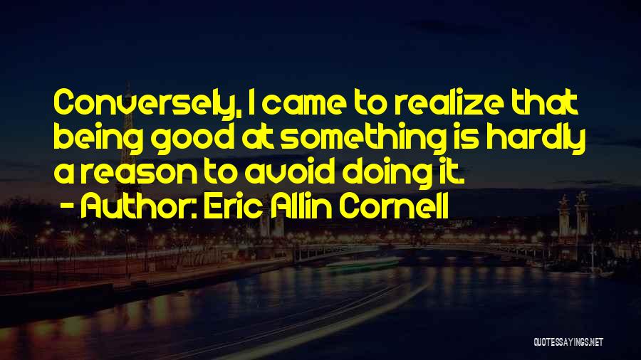 Eric Allin Cornell Quotes: Conversely, I Came To Realize That Being Good At Something Is Hardly A Reason To Avoid Doing It.