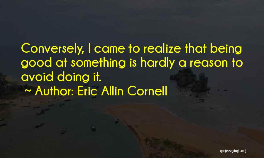 Eric Allin Cornell Quotes: Conversely, I Came To Realize That Being Good At Something Is Hardly A Reason To Avoid Doing It.
