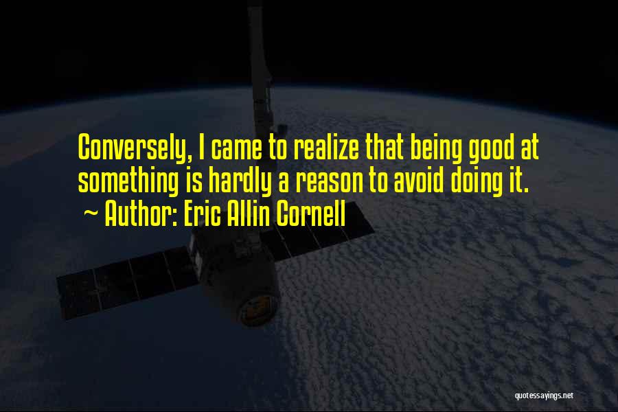 Eric Allin Cornell Quotes: Conversely, I Came To Realize That Being Good At Something Is Hardly A Reason To Avoid Doing It.