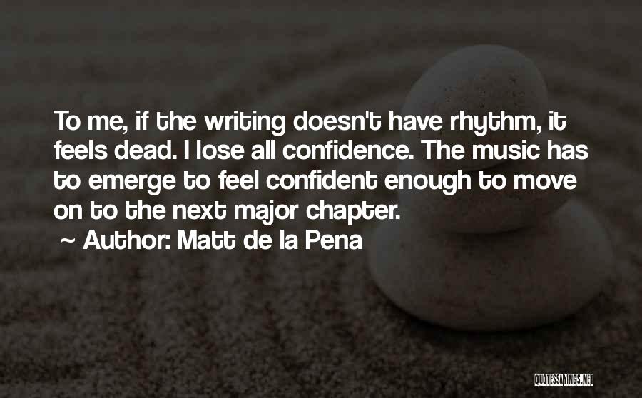 Matt De La Pena Quotes: To Me, If The Writing Doesn't Have Rhythm, It Feels Dead. I Lose All Confidence. The Music Has To Emerge