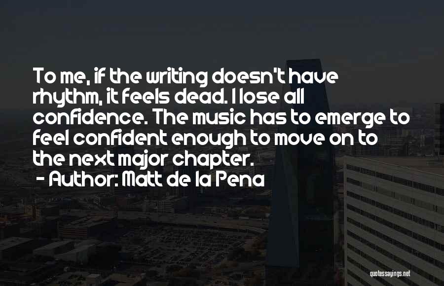 Matt De La Pena Quotes: To Me, If The Writing Doesn't Have Rhythm, It Feels Dead. I Lose All Confidence. The Music Has To Emerge