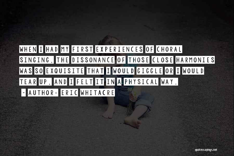 Eric Whitacre Quotes: When I Had My First Experiences Of Choral Singing, The Dissonance Of Those Close Harmonies Was So Exquisite That I