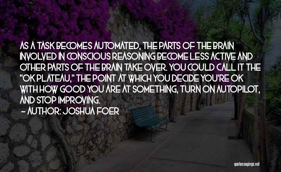 Joshua Foer Quotes: As A Task Becomes Automated, The Parts Of The Brain Involved In Conscious Reasoning Become Less Active And Other Parts