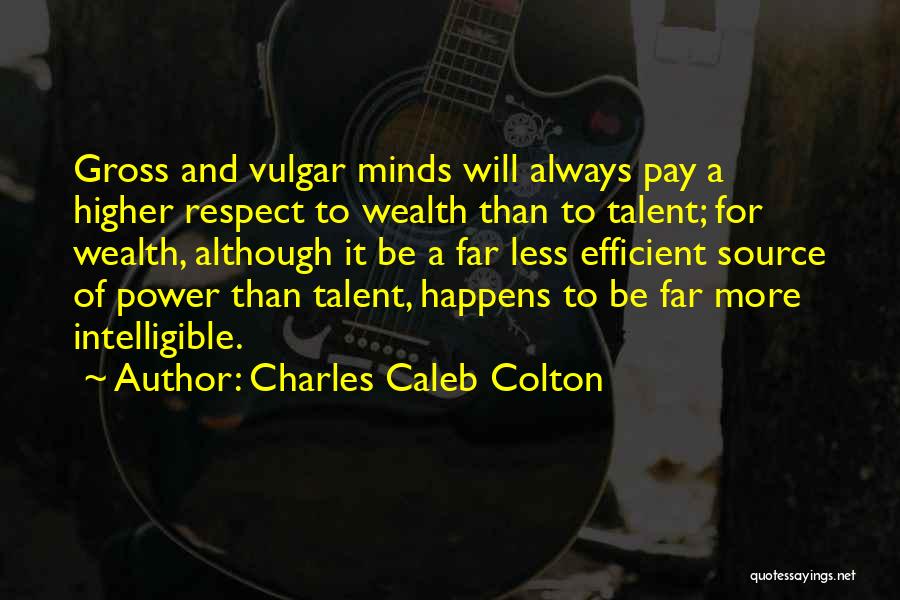 Charles Caleb Colton Quotes: Gross And Vulgar Minds Will Always Pay A Higher Respect To Wealth Than To Talent; For Wealth, Although It Be