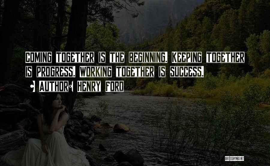 Henry Ford Quotes: Coming Together Is The Beginning. Keeping Together Is Progress. Working Together Is Success.