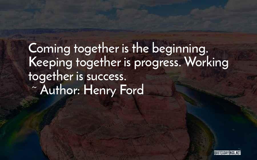 Henry Ford Quotes: Coming Together Is The Beginning. Keeping Together Is Progress. Working Together Is Success.