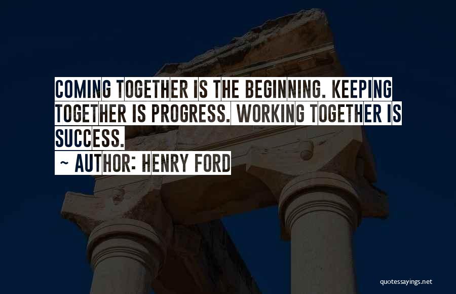 Henry Ford Quotes: Coming Together Is The Beginning. Keeping Together Is Progress. Working Together Is Success.