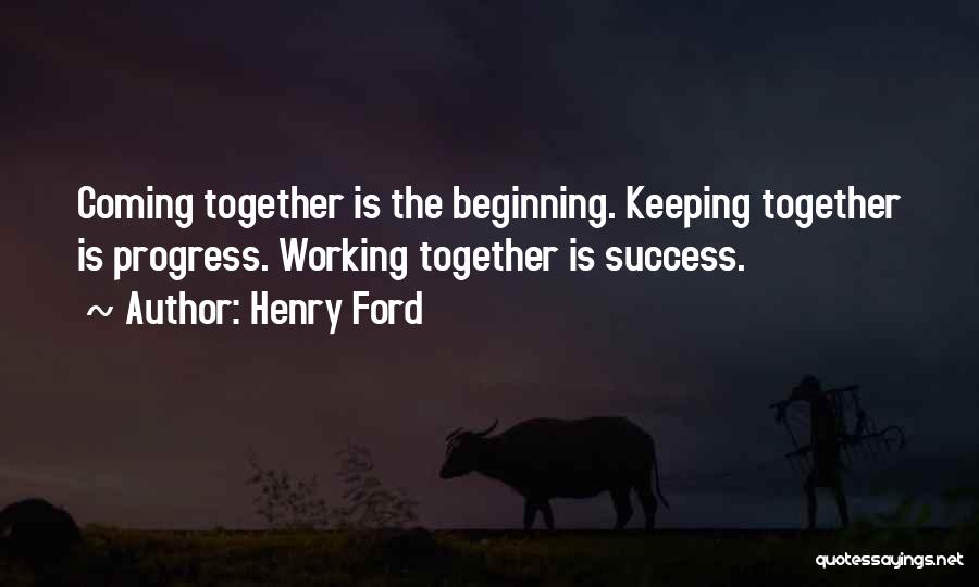 Henry Ford Quotes: Coming Together Is The Beginning. Keeping Together Is Progress. Working Together Is Success.