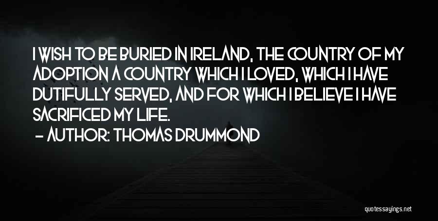 Thomas Drummond Quotes: I Wish To Be Buried In Ireland, The Country Of My Adoption A Country Which I Loved, Which I Have