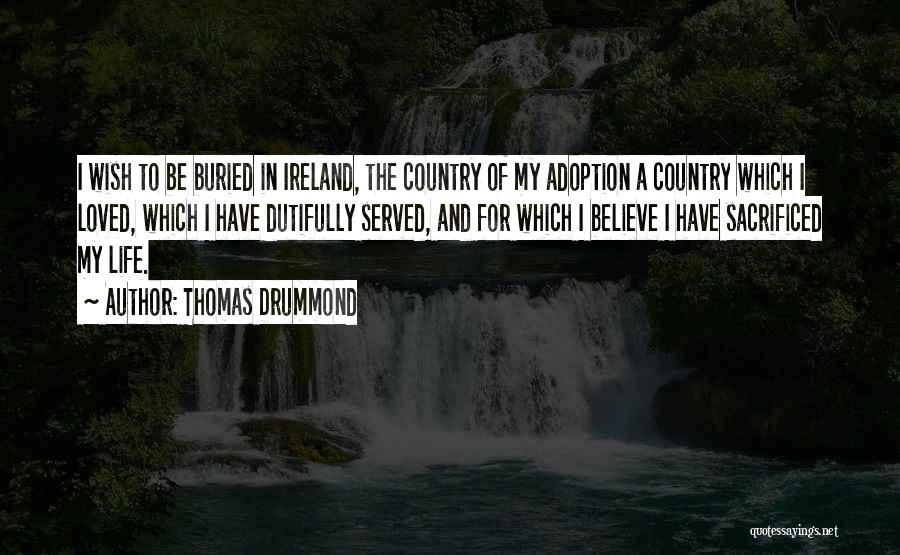 Thomas Drummond Quotes: I Wish To Be Buried In Ireland, The Country Of My Adoption A Country Which I Loved, Which I Have