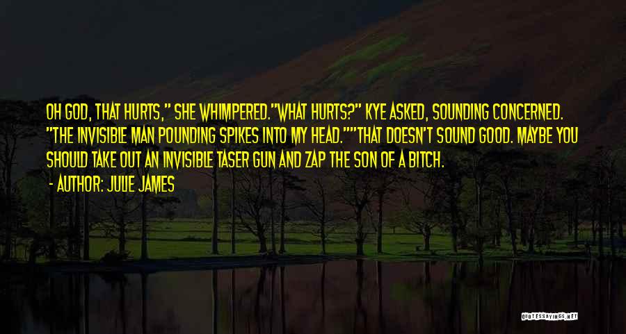 Julie James Quotes: Oh God, That Hurts, She Whimpered.what Hurts? Kye Asked, Sounding Concerned. The Invisible Man Pounding Spikes Into My Head.that Doesn't