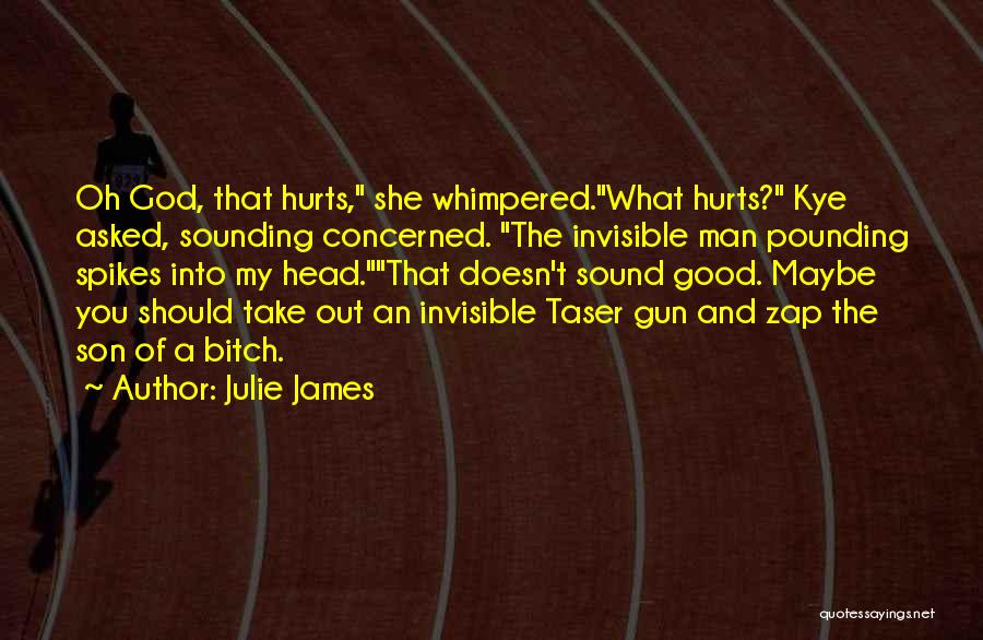 Julie James Quotes: Oh God, That Hurts, She Whimpered.what Hurts? Kye Asked, Sounding Concerned. The Invisible Man Pounding Spikes Into My Head.that Doesn't