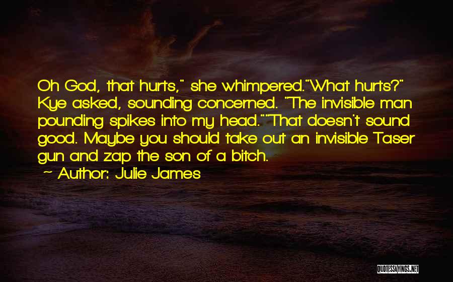 Julie James Quotes: Oh God, That Hurts, She Whimpered.what Hurts? Kye Asked, Sounding Concerned. The Invisible Man Pounding Spikes Into My Head.that Doesn't