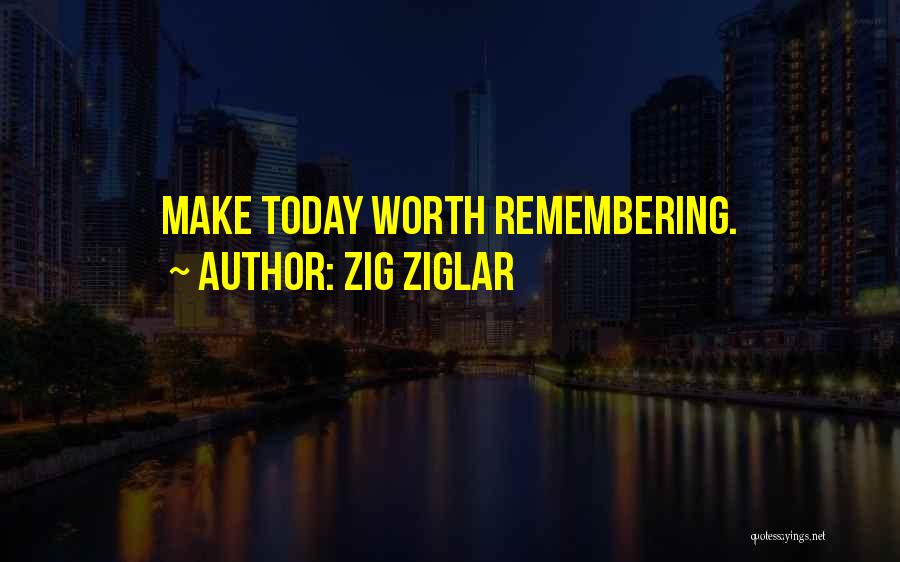 Zig Ziglar Quotes: Make Today Worth Remembering.