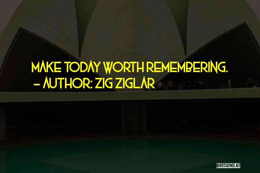 Zig Ziglar Quotes: Make Today Worth Remembering.