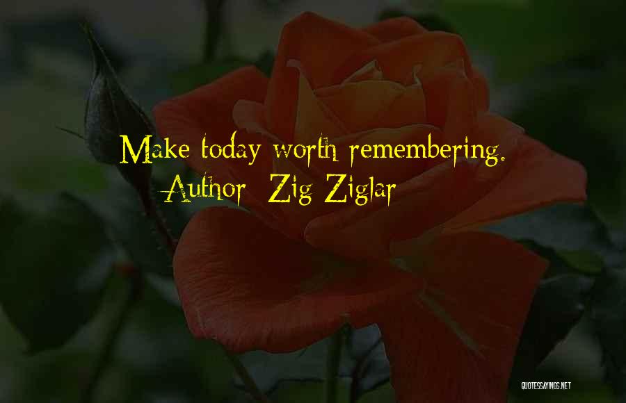 Zig Ziglar Quotes: Make Today Worth Remembering.