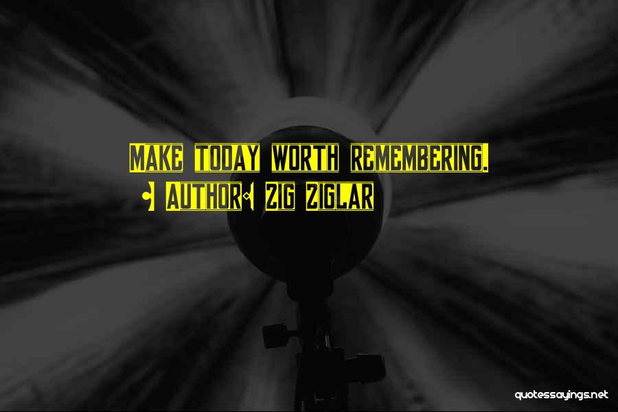 Zig Ziglar Quotes: Make Today Worth Remembering.