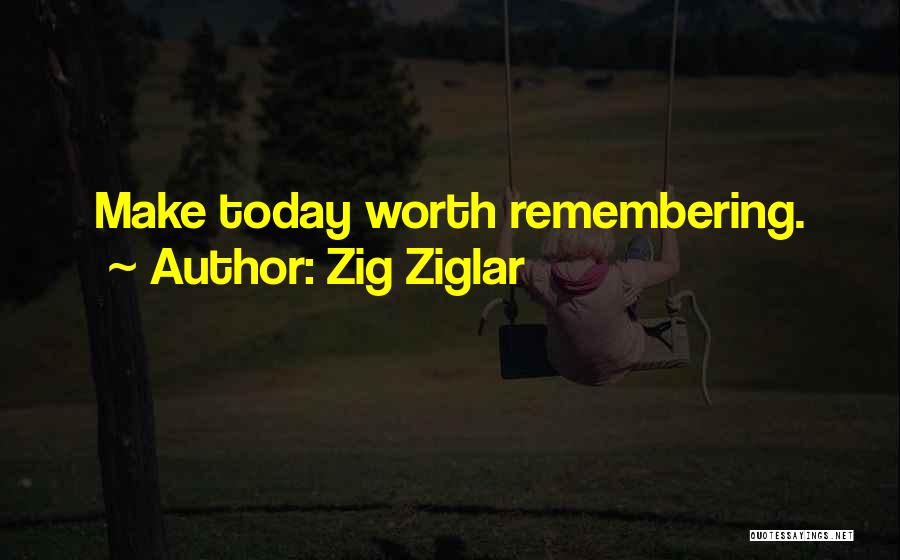 Zig Ziglar Quotes: Make Today Worth Remembering.