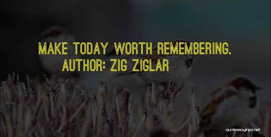 Zig Ziglar Quotes: Make Today Worth Remembering.