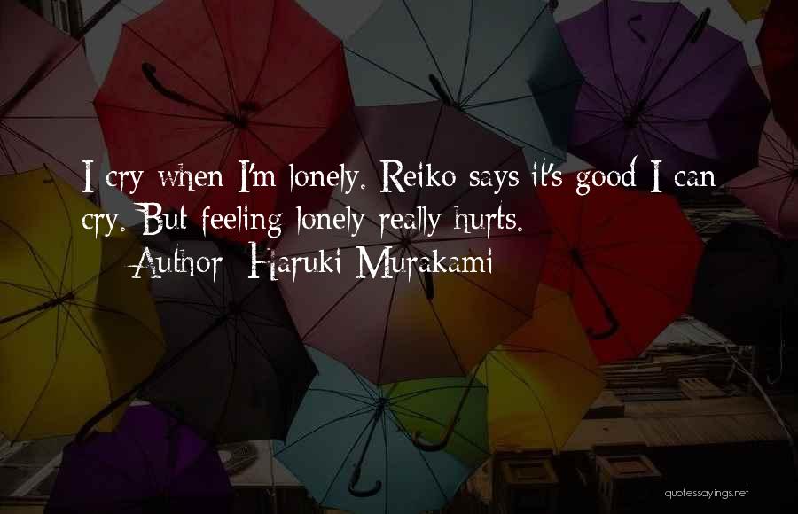 Haruki Murakami Quotes: I Cry When I'm Lonely. Reiko Says It's Good I Can Cry. But Feeling Lonely Really Hurts.