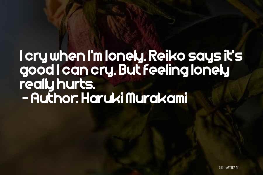 Haruki Murakami Quotes: I Cry When I'm Lonely. Reiko Says It's Good I Can Cry. But Feeling Lonely Really Hurts.