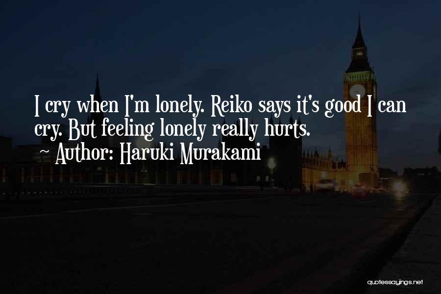 Haruki Murakami Quotes: I Cry When I'm Lonely. Reiko Says It's Good I Can Cry. But Feeling Lonely Really Hurts.