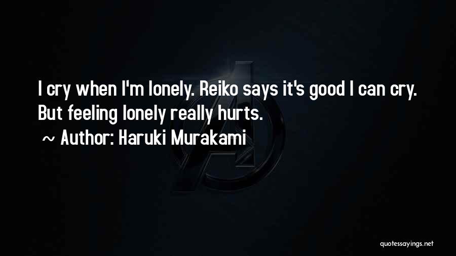Haruki Murakami Quotes: I Cry When I'm Lonely. Reiko Says It's Good I Can Cry. But Feeling Lonely Really Hurts.