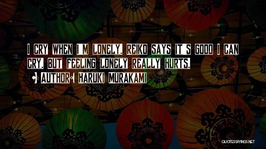 Haruki Murakami Quotes: I Cry When I'm Lonely. Reiko Says It's Good I Can Cry. But Feeling Lonely Really Hurts.