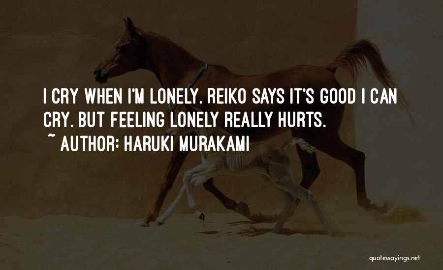 Haruki Murakami Quotes: I Cry When I'm Lonely. Reiko Says It's Good I Can Cry. But Feeling Lonely Really Hurts.