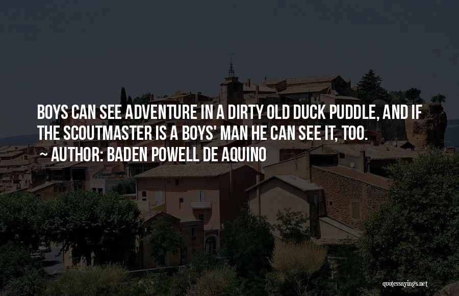 Baden Powell De Aquino Quotes: Boys Can See Adventure In A Dirty Old Duck Puddle, And If The Scoutmaster Is A Boys' Man He Can