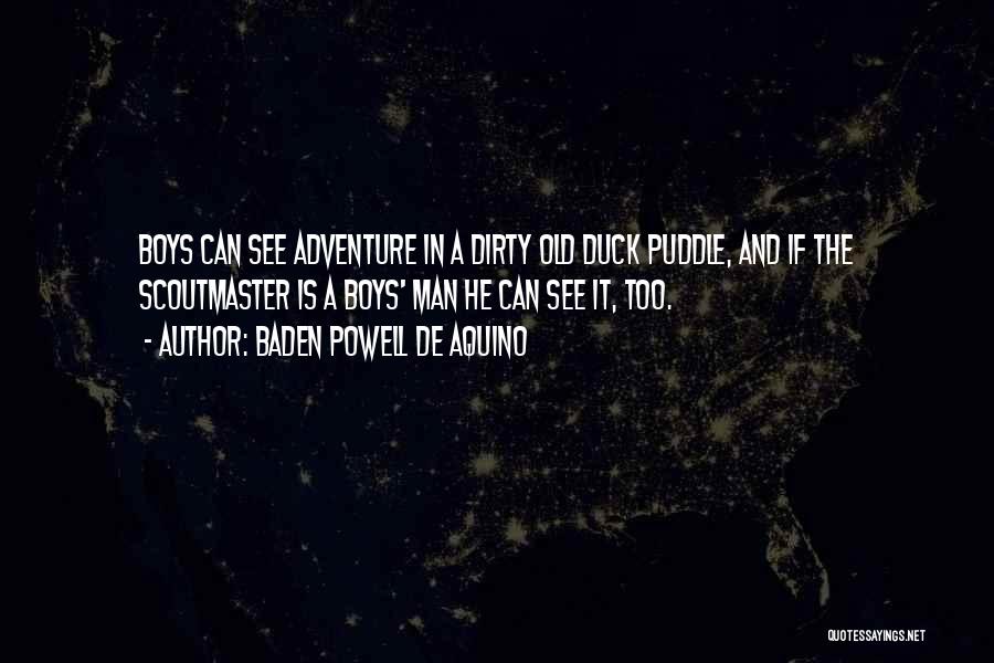 Baden Powell De Aquino Quotes: Boys Can See Adventure In A Dirty Old Duck Puddle, And If The Scoutmaster Is A Boys' Man He Can