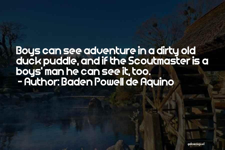 Baden Powell De Aquino Quotes: Boys Can See Adventure In A Dirty Old Duck Puddle, And If The Scoutmaster Is A Boys' Man He Can