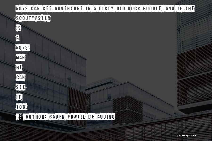 Baden Powell De Aquino Quotes: Boys Can See Adventure In A Dirty Old Duck Puddle, And If The Scoutmaster Is A Boys' Man He Can