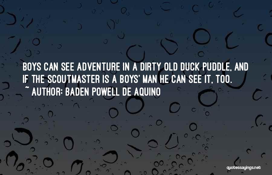 Baden Powell De Aquino Quotes: Boys Can See Adventure In A Dirty Old Duck Puddle, And If The Scoutmaster Is A Boys' Man He Can