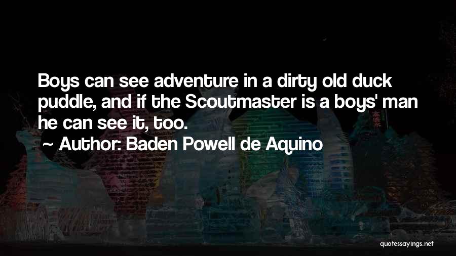 Baden Powell De Aquino Quotes: Boys Can See Adventure In A Dirty Old Duck Puddle, And If The Scoutmaster Is A Boys' Man He Can