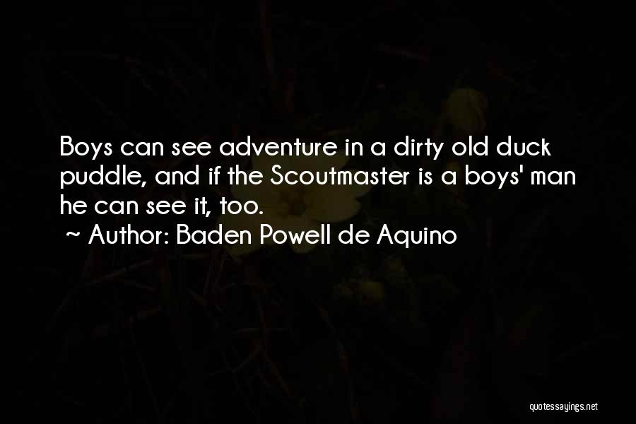 Baden Powell De Aquino Quotes: Boys Can See Adventure In A Dirty Old Duck Puddle, And If The Scoutmaster Is A Boys' Man He Can