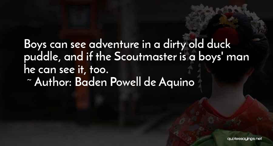 Baden Powell De Aquino Quotes: Boys Can See Adventure In A Dirty Old Duck Puddle, And If The Scoutmaster Is A Boys' Man He Can