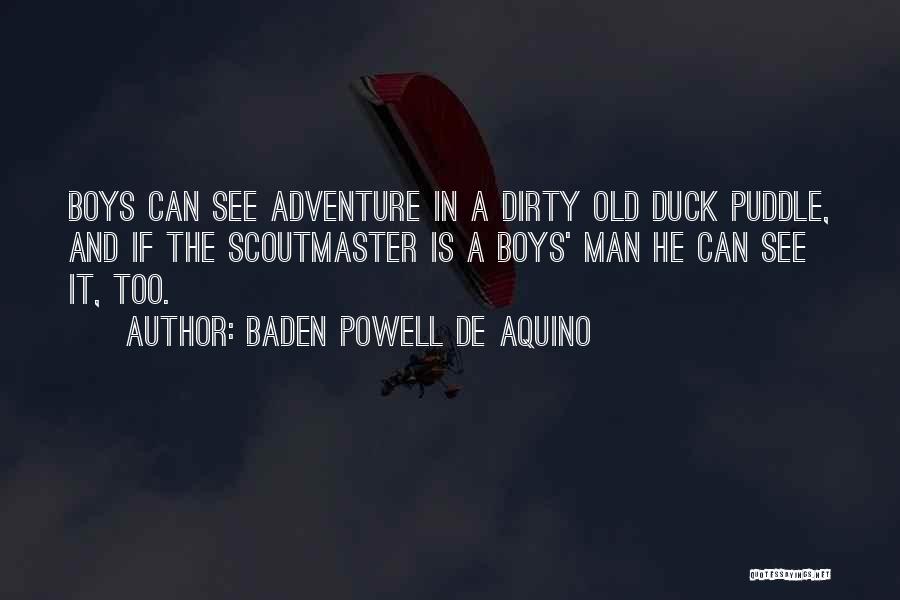 Baden Powell De Aquino Quotes: Boys Can See Adventure In A Dirty Old Duck Puddle, And If The Scoutmaster Is A Boys' Man He Can