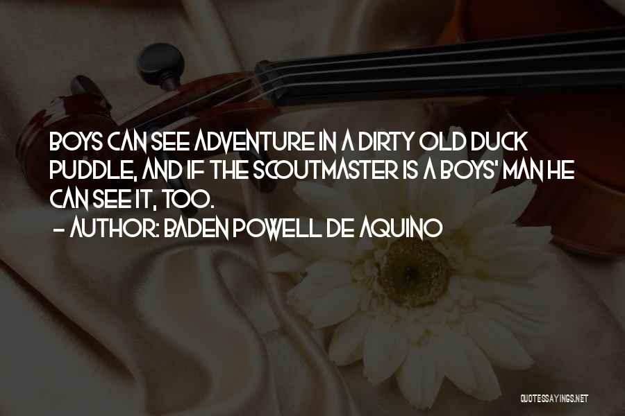 Baden Powell De Aquino Quotes: Boys Can See Adventure In A Dirty Old Duck Puddle, And If The Scoutmaster Is A Boys' Man He Can