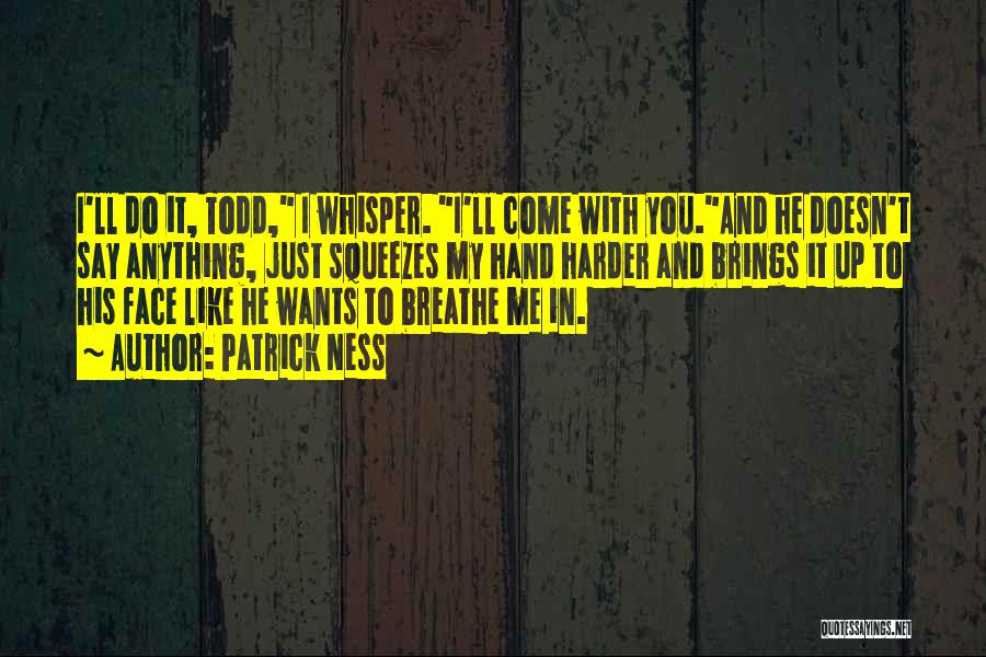 Patrick Ness Quotes: I'll Do It, Todd, I Whisper. I'll Come With You.and He Doesn't Say Anything, Just Squeezes My Hand Harder And