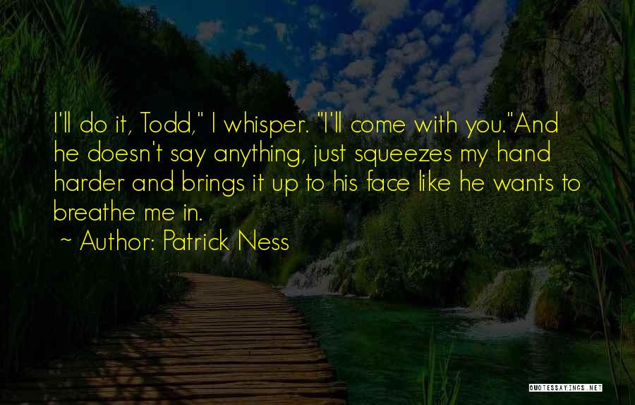 Patrick Ness Quotes: I'll Do It, Todd, I Whisper. I'll Come With You.and He Doesn't Say Anything, Just Squeezes My Hand Harder And