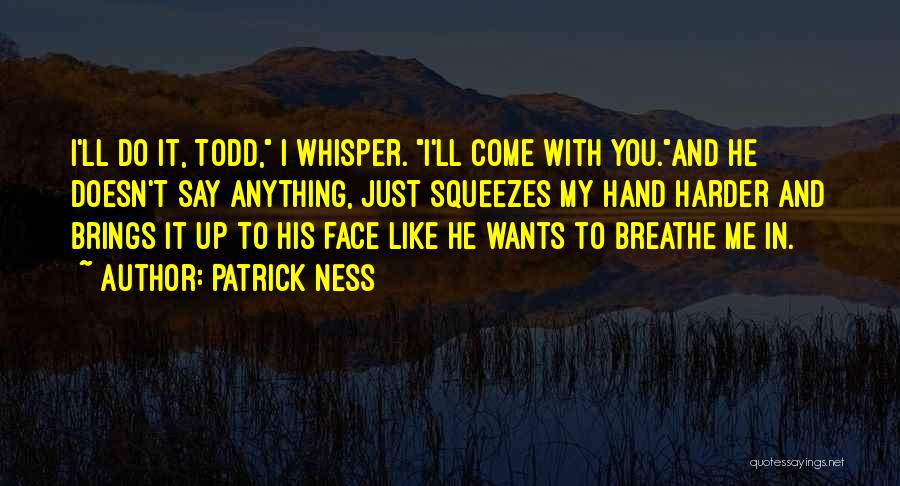 Patrick Ness Quotes: I'll Do It, Todd, I Whisper. I'll Come With You.and He Doesn't Say Anything, Just Squeezes My Hand Harder And